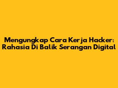 Mengungkap Cara Kerja Hacker: Rahasia Di Balik Serangan Digital