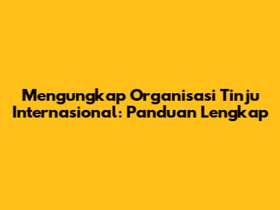 Mengungkap Organisasi Tinju Internasional: Panduan Lengkap