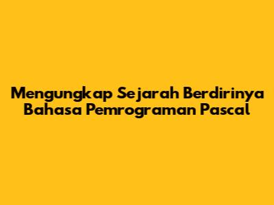 Mengungkap Sejarah Berdirinya Bahasa Pemrograman Pascal
