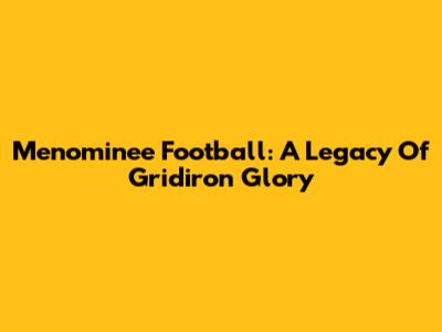Menominee Football: A Legacy Of Gridiron Glory