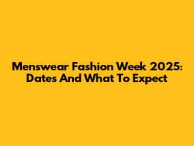 Menswear Fashion Week 2025: Dates And What To Expect