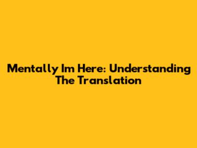 Mentally I'm Here: Understanding The Translation