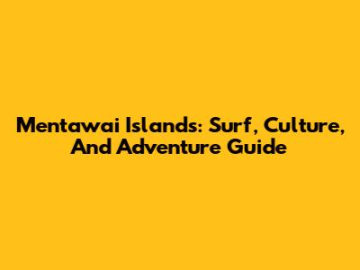 Mentawai Islands: Surf, Culture, And Adventure Guide