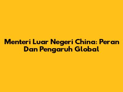 Menteri Luar Negeri China: Peran Dan Pengaruh Global