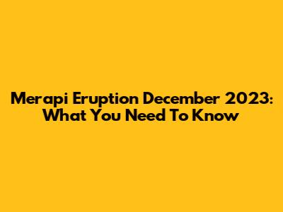 Merapi Eruption December 2023: What You Need To Know
