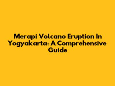Merapi Volcano Eruption In Yogyakarta: A Comprehensive Guide