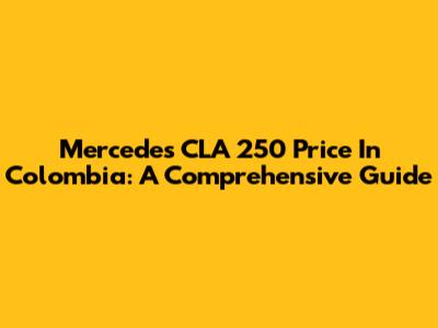Mercedes CLA 250 Price In Colombia: A Comprehensive Guide