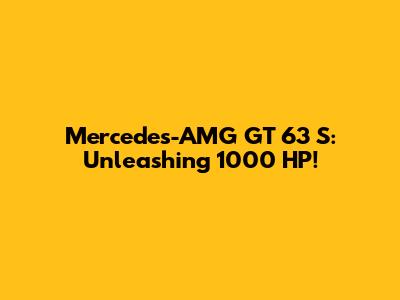 Mercedes-AMG GT 63 S: Unleashing 1000 HP!