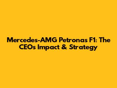 Mercedes-AMG Petronas F1: The CEO's Impact & Strategy