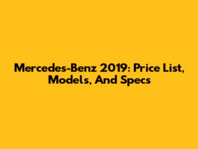 Mercedes-Benz 2019: Price List, Models, And Specs