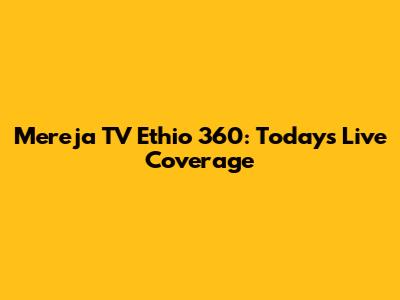 Mereja TV Ethio 360: Today's Live Coverage