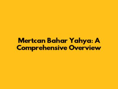 Mertcan Bahar Yahya: A Comprehensive Overview