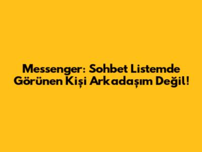 Messenger: Sohbet Listemde Görünen Kişi Arkadaşım Değil!