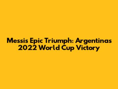 Messi's Epic Triumph: Argentina's 2022 World Cup Victory