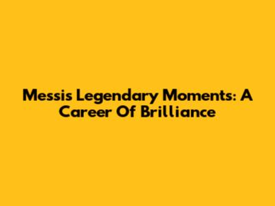 Messi's Legendary Moments: A Career Of Brilliance