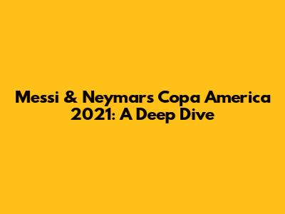 Messi & Neymar's Copa America 2021: A Deep Dive
