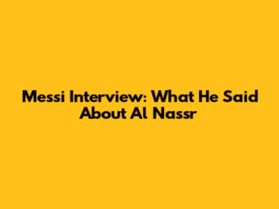 Messi Interview: What He Said About Al Nassr