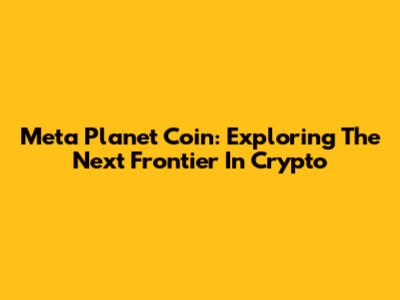 Meta Planet Coin: Exploring The Next Frontier In Crypto