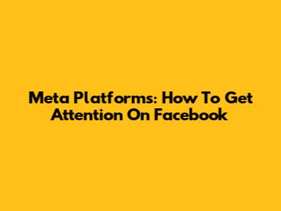Meta Platforms: How To Get Attention On Facebook