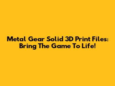 Metal Gear Solid 3D Print Files: Bring The Game To Life!