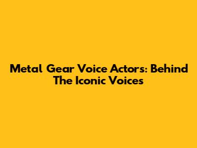 Metal Gear Voice Actors: Behind The Iconic Voices