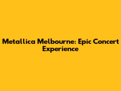 Metallica Melbourne: Epic Concert Experience