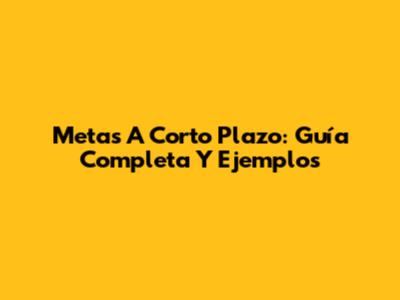 Metas A Corto Plazo: Guía Completa Y Ejemplos