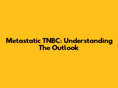 Metastatic TNBC: Understanding The Outlook