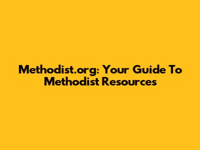 Methodist.org: Your Guide To Methodist Resources