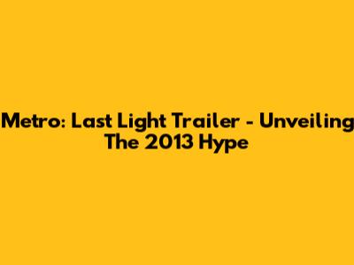 Metro: Last Light Trailer - Unveiling The 2013 Hype