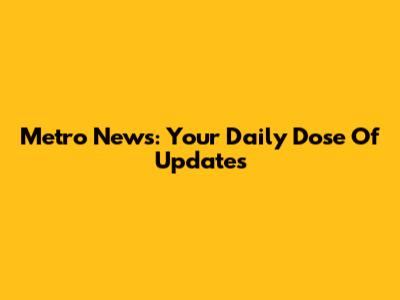 Metro News: Your Daily Dose Of Updates