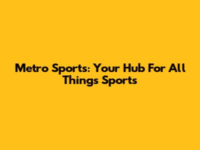 Metro Sports: Your Hub For All Things Sports