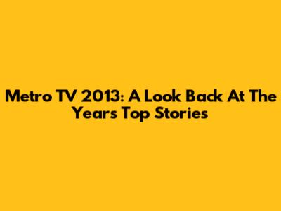Metro TV 2013: A Look Back At The Year's Top Stories