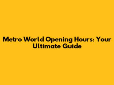 Metro World Opening Hours: Your Ultimate Guide
