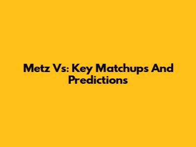 Metz Vs: Key Matchups And Predictions