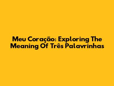 Meu Coração: Exploring The Meaning Of 'Três Palavrinhas'