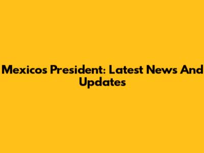 Mexico's President: Latest News And Updates