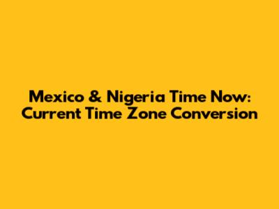 Mexico & Nigeria Time Now: Current Time Zone Conversion