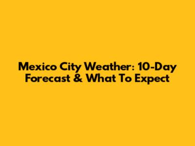 Mexico City Weather: 10-Day Forecast & What To Expect