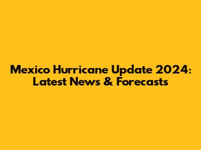 Mexico Hurricane Update 2024: Latest News & Forecasts