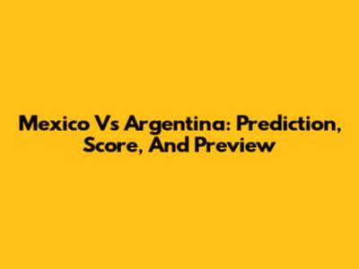 Mexico Vs Argentina: Prediction, Score, And Preview