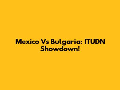 Mexico Vs Bulgaria: ITUDN Showdown!