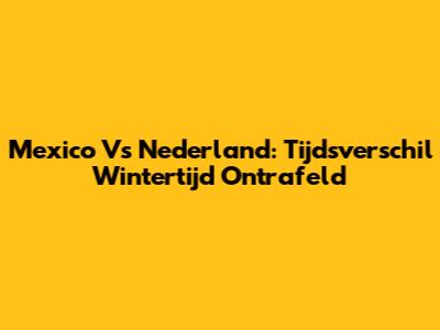 Mexico Vs Nederland: Tijdsverschil Wintertijd Ontrafeld