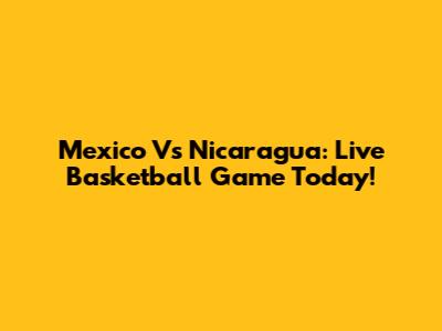 Mexico Vs Nicaragua: Live Basketball Game Today!