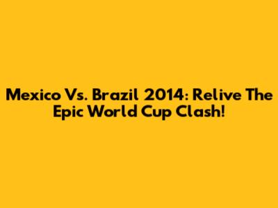 Mexico Vs. Brazil 2014: Relive The Epic World Cup Clash!