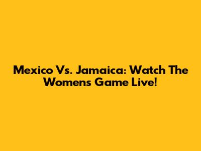 Mexico Vs. Jamaica: Watch The Women's Game Live!