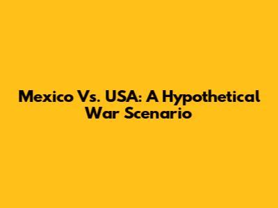 Mexico Vs. USA: A Hypothetical War Scenario