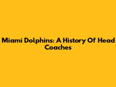 Miami Dolphins: A History Of Head Coaches