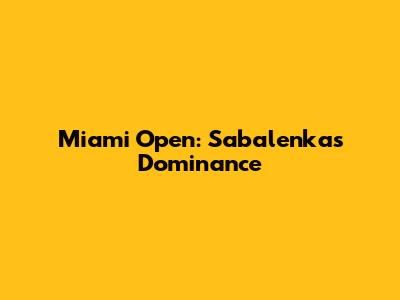 Miami Open: Sabalenka's Dominance