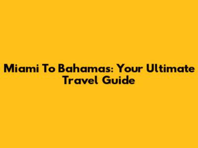 Miami To Bahamas: Your Ultimate Travel Guide